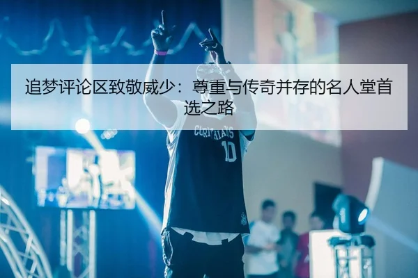 追梦评论区致敬威少：尊重与传奇并存的名人堂首选之路